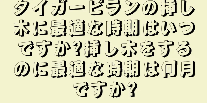 タイガーピランの挿し木に最適な時期はいつですか?挿し木をするのに最適な時期は何月ですか?