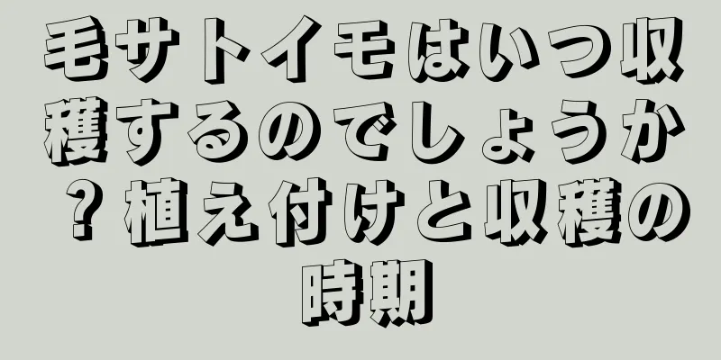 毛サトイモはいつ収穫するのでしょうか？植え付けと収穫の時期
