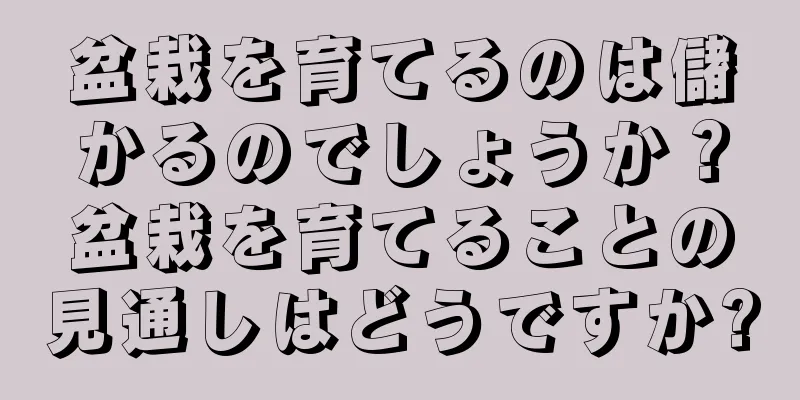 盆栽を育てるのは儲かるのでしょうか？盆栽を育てることの見通しはどうですか?