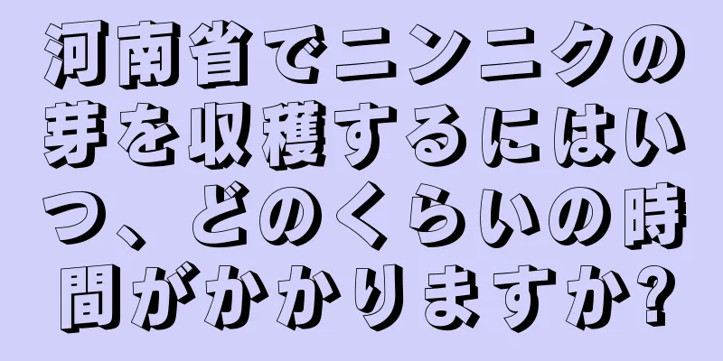 河南省でニンニクの芽を収穫するにはいつ、どのくらいの時間がかかりますか?