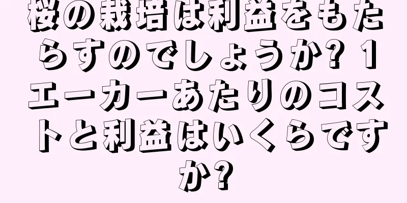 桜の栽培は利益をもたらすのでしょうか? 1エーカーあたりのコストと利益はいくらですか?