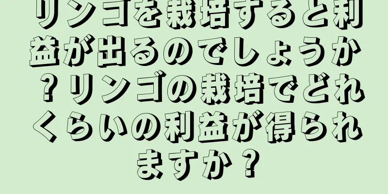 リンゴを栽培すると利益が出るのでしょうか？リンゴの栽培でどれくらいの利益が得られますか？