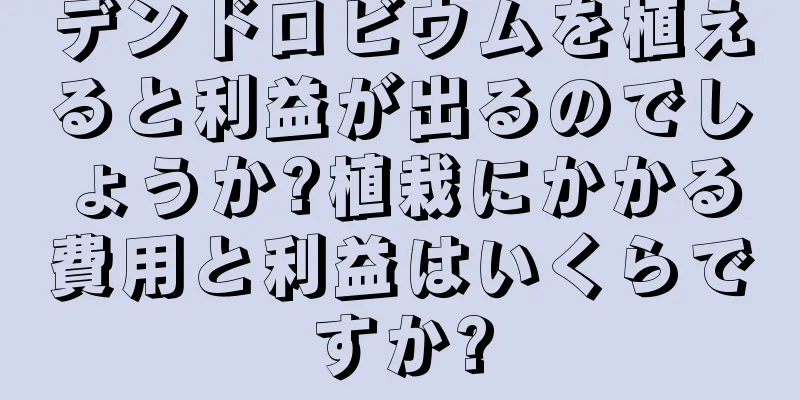 デンドロビウムを植えると利益が出るのでしょうか?植栽にかかる費用と利益はいくらですか?