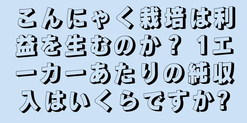 こんにゃく栽培は利益を生むのか？ 1エーカーあたりの純収入はいくらですか?