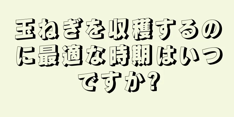 玉ねぎを収穫するのに最適な時期はいつですか?