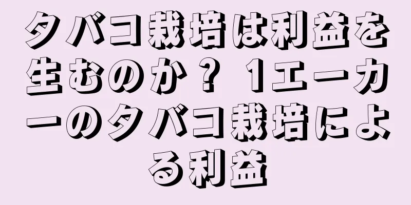 タバコ栽培は利益を生むのか？ 1エーカーのタバコ栽培による利益