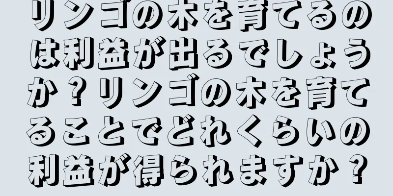 リンゴの木を育てるのは利益が出るでしょうか？リンゴの木を育てることでどれくらいの利益が得られますか？