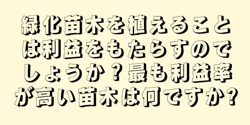 緑化苗木を植えることは利益をもたらすのでしょうか？最も利益率が高い苗木は何ですか?