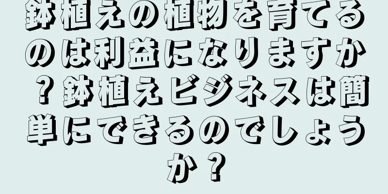 鉢植えの植物を育てるのは利益になりますか？鉢植えビジネスは簡単にできるのでしょうか？