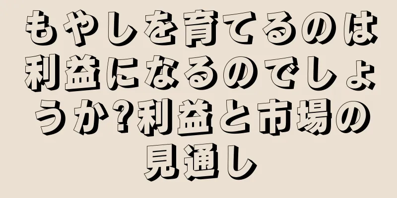 もやしを育てるのは利益になるのでしょうか?利益と市場の見通し