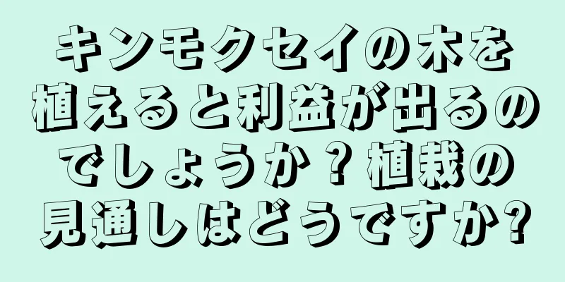 キンモクセイの木を植えると利益が出るのでしょうか？植栽の見通しはどうですか?