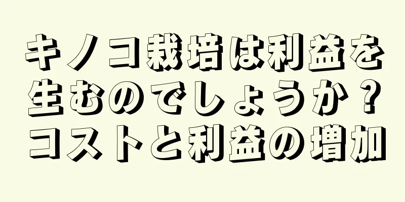 キノコ栽培は利益を生むのでしょうか？コストと利益の増加
