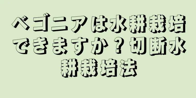 ベゴニアは水耕栽培できますか？切断水耕栽培法