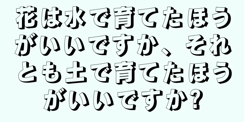 花は水で育てたほうがいいですか、それとも土で育てたほうがいいですか?