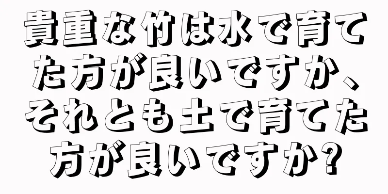 貴重な竹は水で育てた方が良いですか、それとも土で育てた方が良いですか?