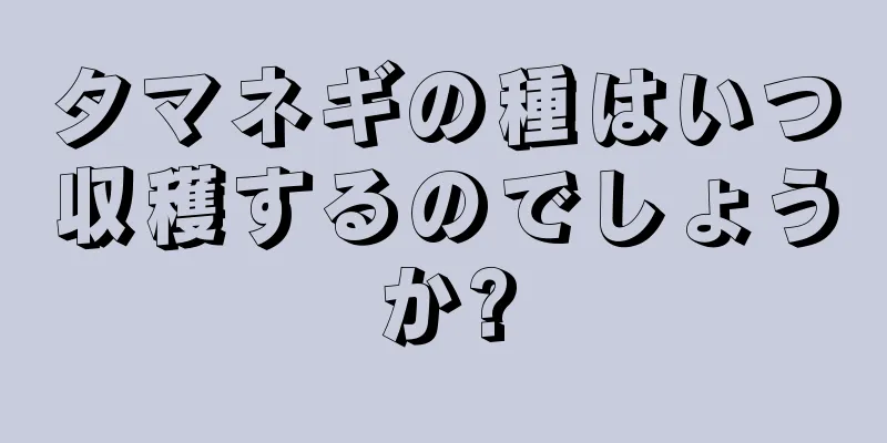 タマネギの種はいつ収穫するのでしょうか?
