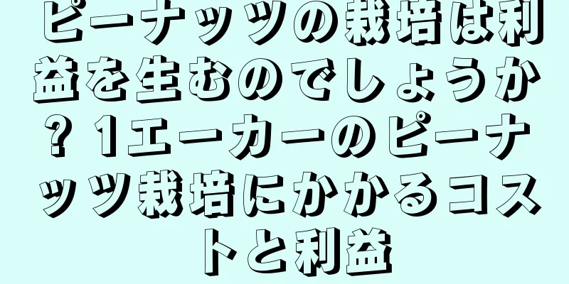 ピーナッツの栽培は利益を生むのでしょうか? 1エーカーのピーナッツ栽培にかかるコストと利益