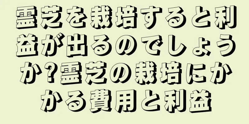 霊芝を栽培すると利益が出るのでしょうか?霊芝の栽培にかかる費用と利益
