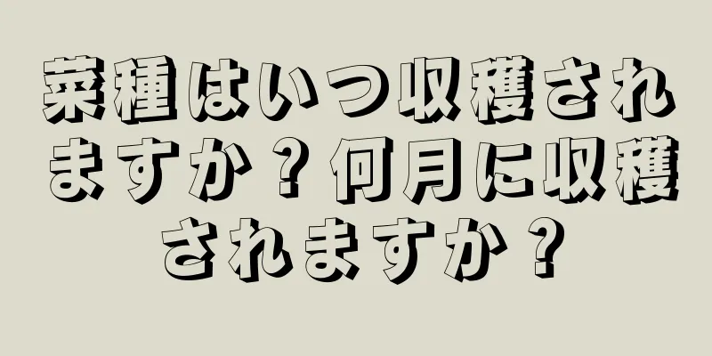 菜種はいつ収穫されますか？何月に収穫されますか？