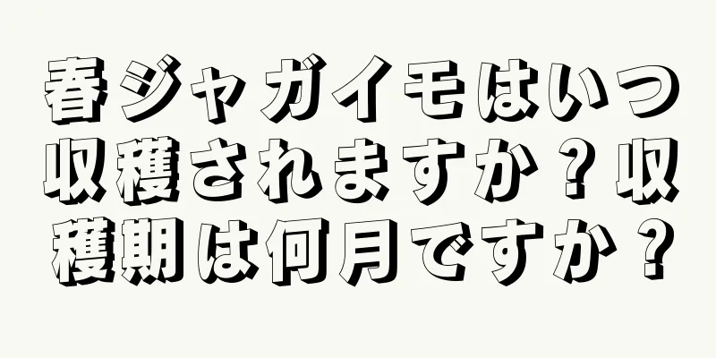 春ジャガイモはいつ収穫されますか？収穫期は何月ですか？