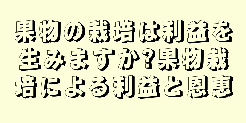 果物の栽培は利益を生みますか?果物栽培による利益と恩恵