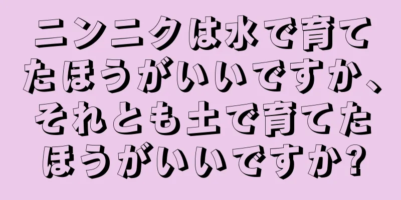 ニンニクは水で育てたほうがいいですか、それとも土で育てたほうがいいですか?