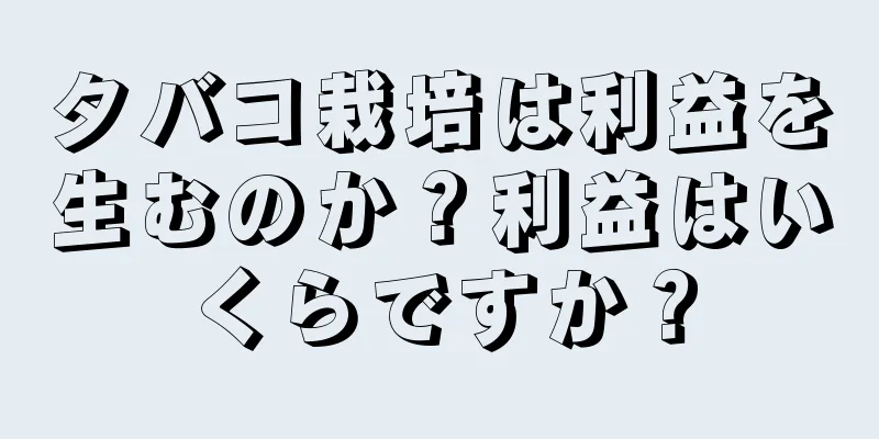 タバコ栽培は利益を生むのか？利益はいくらですか？