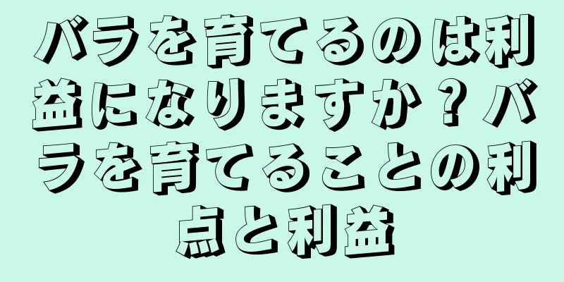 バラを育てるのは利益になりますか？バラを育てることの利点と利益