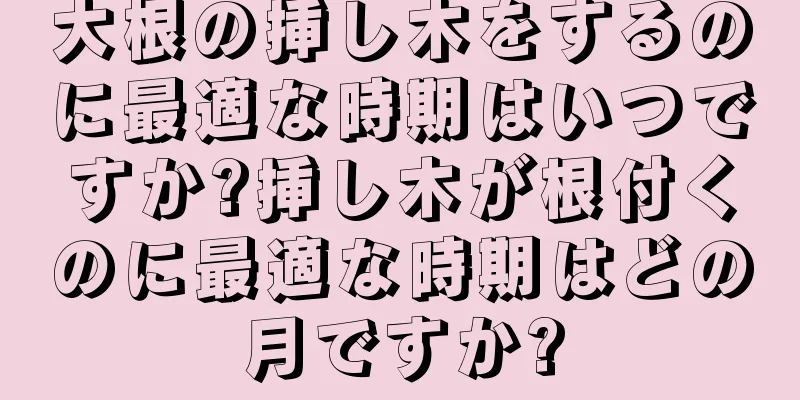 大根の挿し木をするのに最適な時期はいつですか?挿し木が根付くのに最適な時期はどの月ですか?