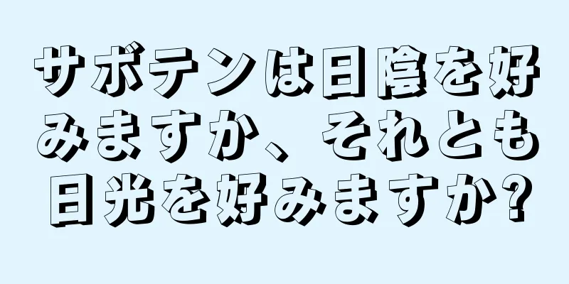 サボテンは日陰を好みますか、それとも日光を好みますか?