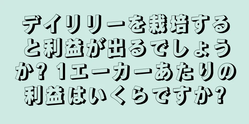 デイリリーを栽培すると利益が出るでしょうか? 1エーカーあたりの利益はいくらですか?