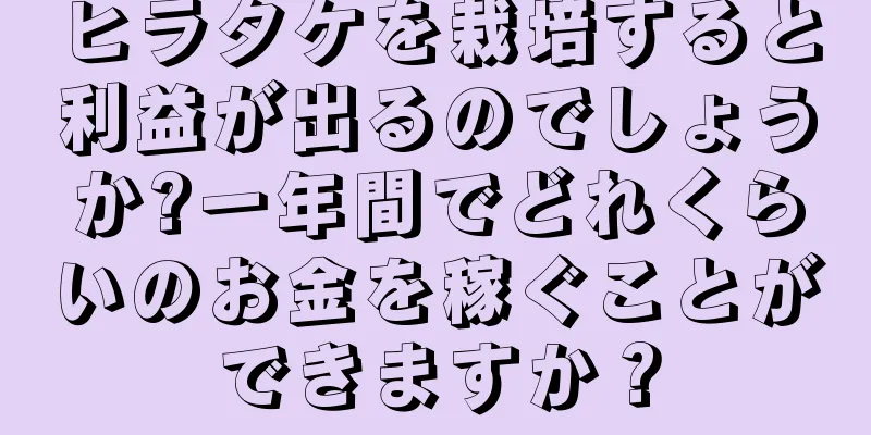 ヒラタケを栽培すると利益が出るのでしょうか?一年間でどれくらいのお金を稼ぐことができますか？