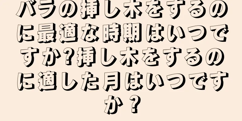 バラの挿し木をするのに最適な時期はいつですか?挿し木をするのに適した月はいつですか？