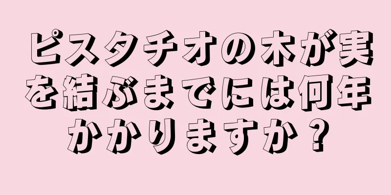 ピスタチオの木が実を結ぶまでには何年かかりますか？