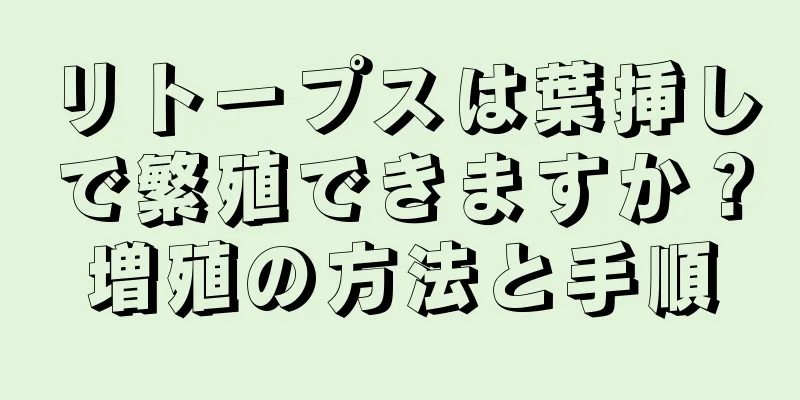 リトープスは葉挿しで繁殖できますか？増殖の方法と手順