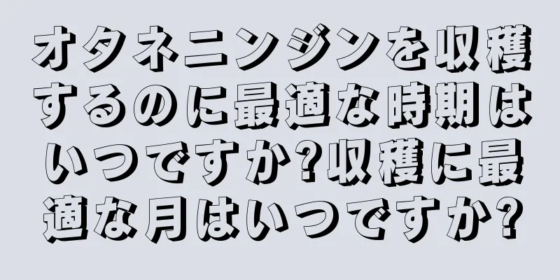 オタネニンジンを収穫するのに最適な時期はいつですか?収穫に最適な月はいつですか?
