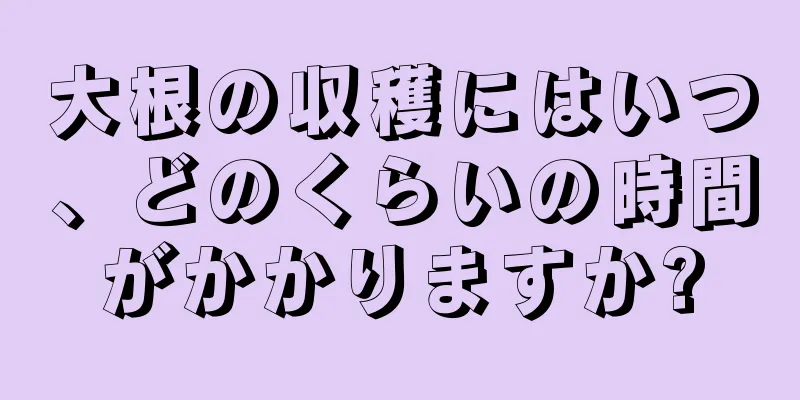大根の収穫にはいつ、どのくらいの時間がかかりますか?