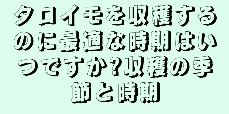 タロイモを収穫するのに最適な時期はいつですか?収穫の季節と時期