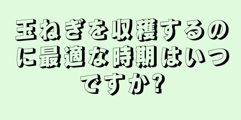 玉ねぎを収穫するのに最適な時期はいつですか?