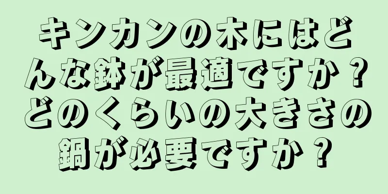 キンカンの木にはどんな鉢が最適ですか？どのくらいの大きさの鍋が必要ですか？
