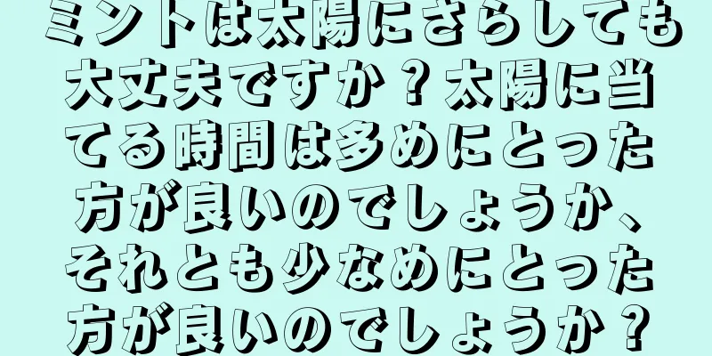 ミントは太陽にさらしても大丈夫ですか？太陽に当てる時間は多めにとった方が良いのでしょうか、それとも少なめにとった方が良いのでしょうか？