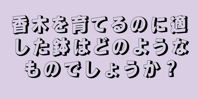 香木を育てるのに適した鉢はどのようなものでしょうか？