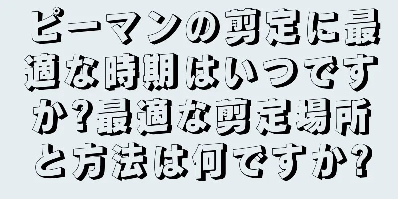 ピーマンの剪定に最適な時期はいつですか?最適な剪定場所と方法は何ですか?