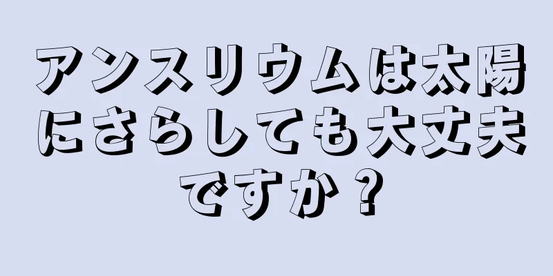 アンスリウムは太陽にさらしても大丈夫ですか？