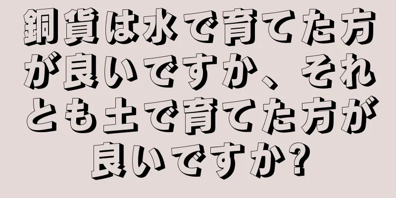 銅貨は水で育てた方が良いですか、それとも土で育てた方が良いですか?