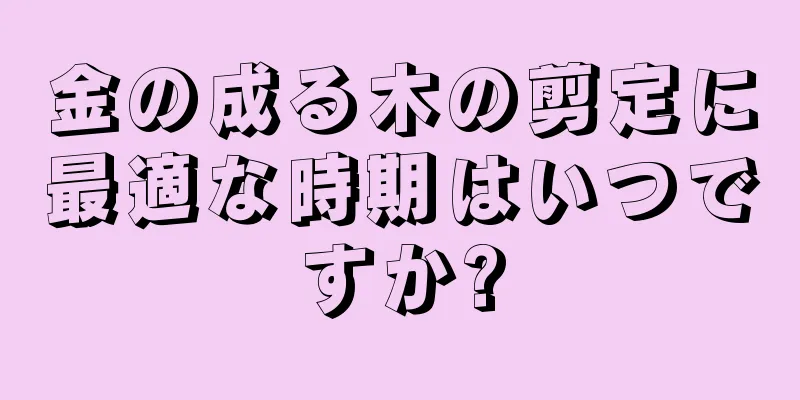 金の成る木の剪定に最適な時期はいつですか?