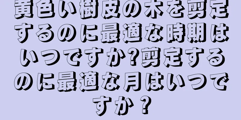 黄色い樹皮の木を剪定するのに最適な時期はいつですか?剪定するのに最適な月はいつですか？