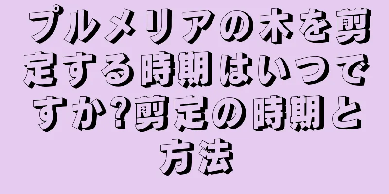 プルメリアの木を剪定する時期はいつですか?剪定の時期と方法