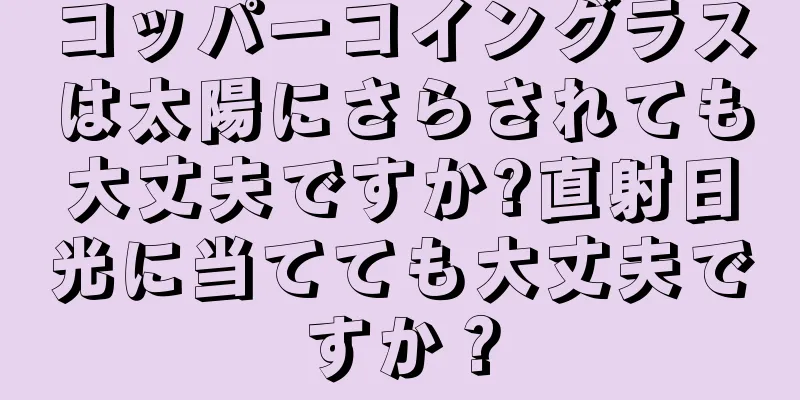 コッパーコイングラスは太陽にさらされても大丈夫ですか?直射日光に当てても大丈夫ですか？