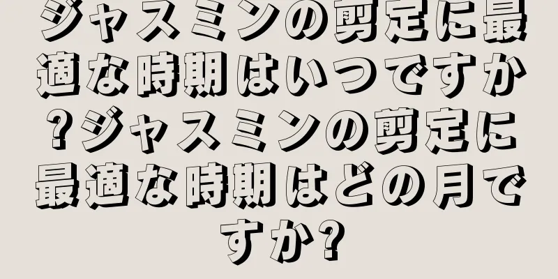 ジャスミンの剪定に最適な時期はいつですか?ジャスミンの剪定に最適な時期はどの月ですか?